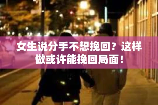 女生说分手不想挽回？这样做或许能挽回局面！