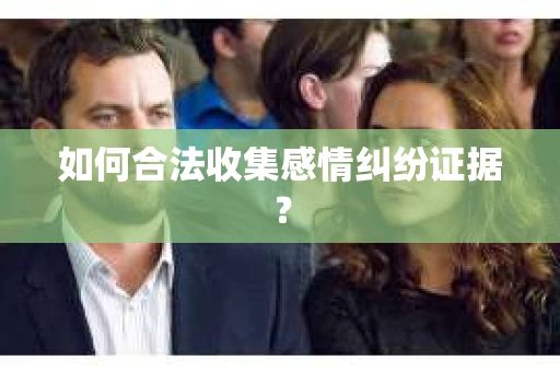 如何合法收集感情纠纷证据？