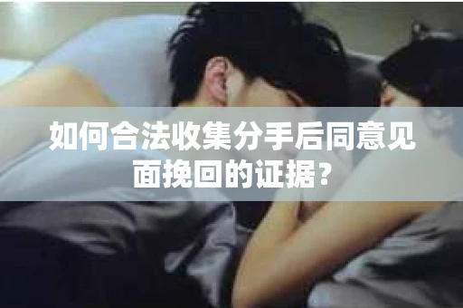 如何合法收集分手后同意见面挽回的证据? 如何合法收集分手后同意见面挽回的证据?