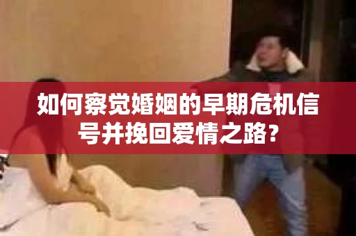 如何察觉婚姻的早期危机信号并挽回爱情之路？