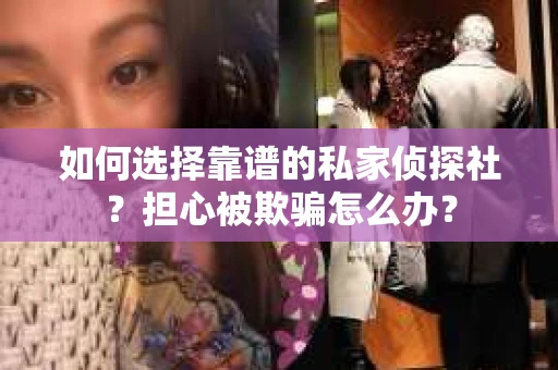 如何选择靠谱的私家侦探社？担心被欺骗怎么办？