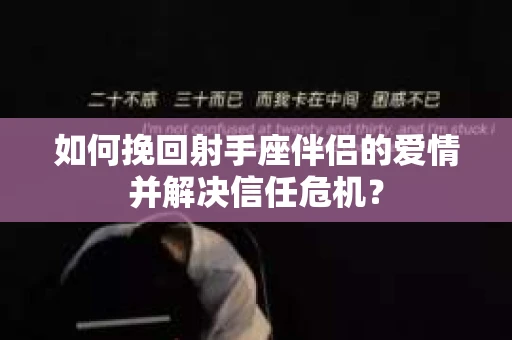 如何挽回射手座伴侣的爱情并解决信任危机？