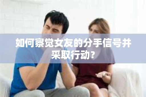 如何察觉女友的分手信号并采取行动？