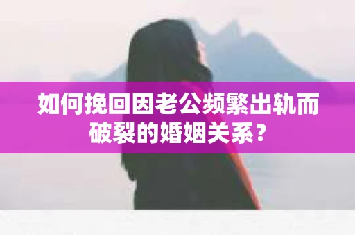 如何挽回因老公频繁出轨而破裂的婚姻关系? 如何挽回因老公频繁出轨而破裂的婚姻关系?