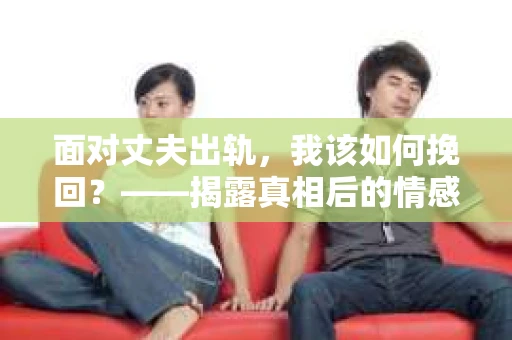面对丈夫出轨，我该如何挽回？——揭露真相后的情感疗愈与人生决策