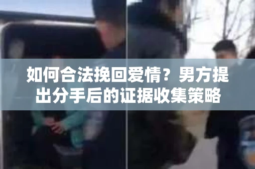 如何合法挽回爱情？男方提出分手后的证据收集策略