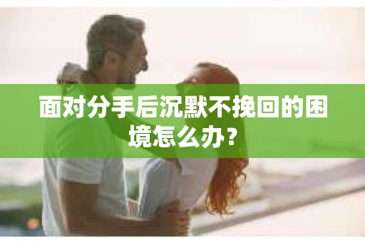 面对分手后沉默不挽回的困境怎么办？