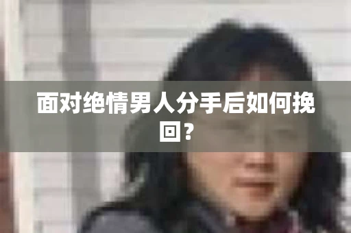 面对绝情男人分手后如何挽回？