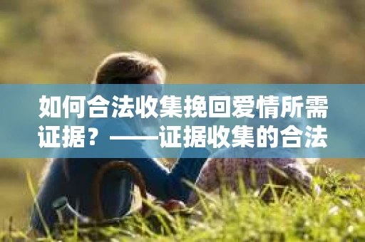 如何合法收集挽回爱情所需证据？——证据收集的合法有效方法论