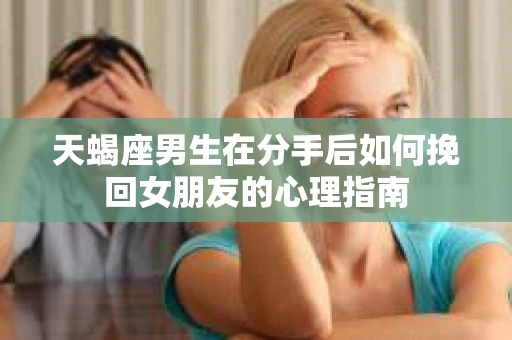 天蝎座男生在分手后如何挽回女朋友的心理指南 天蝎座男生在分手后如何挽回女朋友的心理指南