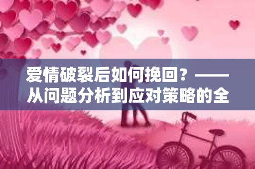 爱情破裂后如何挽回？——从问题分析到应对策略的全面指南