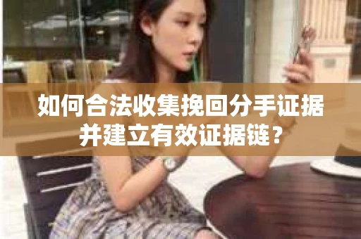 如何合法收集挽回分手证据并建立有效证据链？