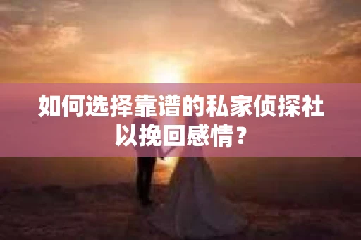如何选择靠谱的私家侦探社以挽回感情? 如何选择靠谱的私家侦探社以挽回感情?