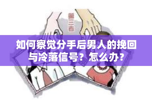 如何察觉分手后男人的挽回与冷落信号？怎么办？