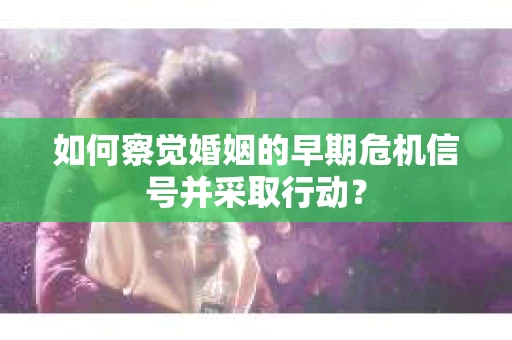 如何察觉婚姻的早期危机信号并采取行动？