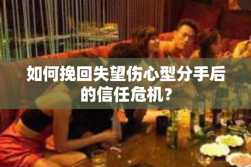 如何挽回失望伤心型分手后的信任危机？