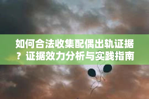 如何合法收集配偶出轨证据？证据效力分析与实践指南