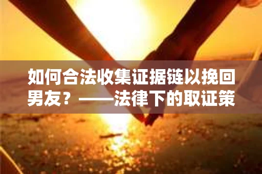 如何合法收集证据链以挽回男友？——法律下的取证策略与实践