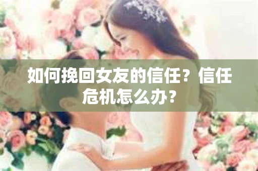 如何挽回女友的信任？信任危机怎么办？