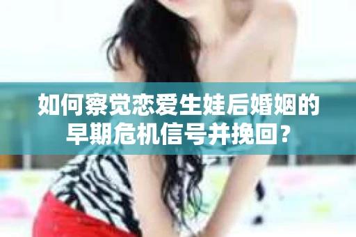 如何察觉恋爱生娃后婚姻的早期危机信号并挽回？