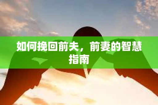 如何挽回前夫，前妻的智慧指南