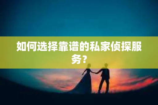 如何选择靠谱的私家侦探服务？