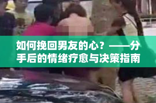 如何挽回男友的心？——分手后的情绪疗愈与决策指南