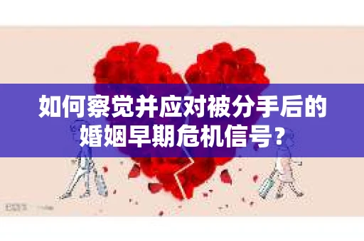 如何察觉并应对被分手后的婚姻早期危机信号？