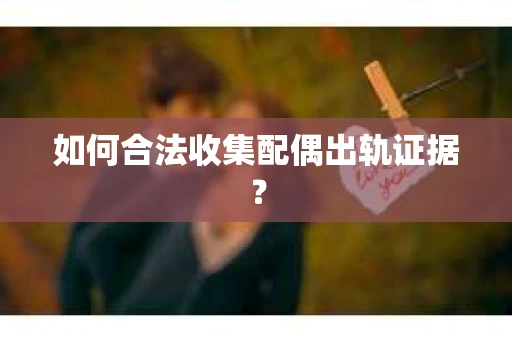如何合法收集配偶出轨证据？