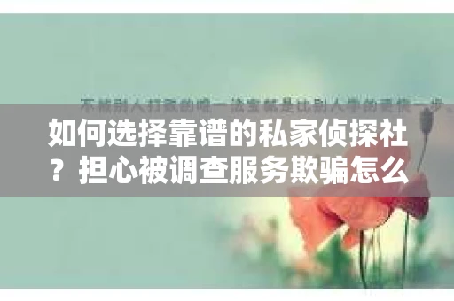 如何选择靠谱的私家侦探社？担心被调查服务欺骗怎么办？