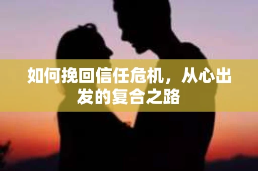 如何挽回信任危机,从心出发的复合之路 如何挽回信任危机,从心出发的复合之路
