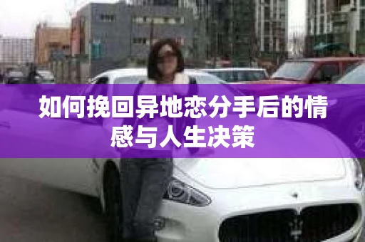 如何挽回异地恋分手后的情感与人生决策
