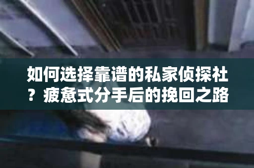 如何选择靠谱的私家侦探社？疲惫式分手后的挽回之路怎么办？