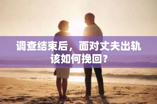 调查结束后，面对丈夫出轨该如何挽回？