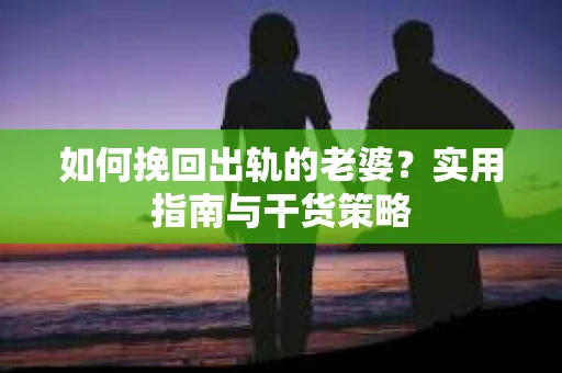 如何挽回出轨的老婆？实用指南与干货策略