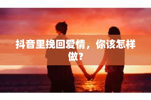 抖音里挽回爱情，你该怎样做？