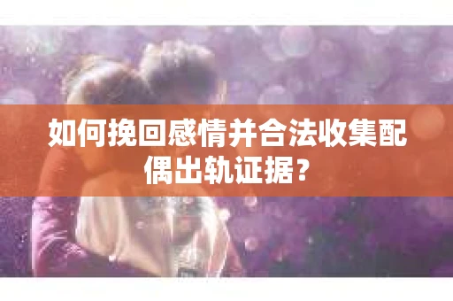 如何挽回感情并合法收集配偶出轨证据？