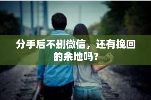分手后不删微信，还有挽回的余地吗？