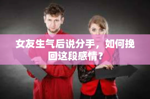 女友生气后说分手，如何挽回这段感情？