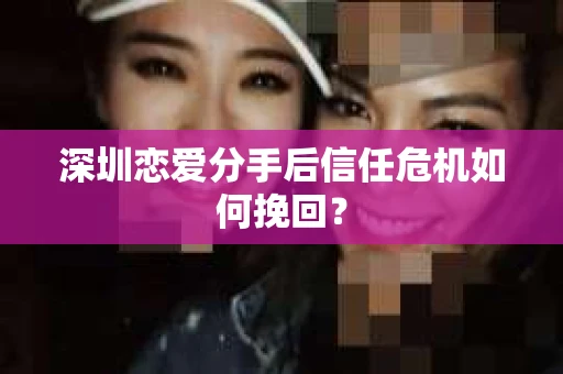 深圳恋爱分手后信任危机如何挽回？