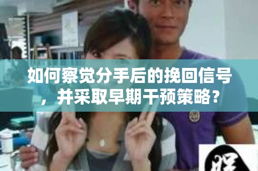 如何察觉分手后的挽回信号，并采取早期干预策略？