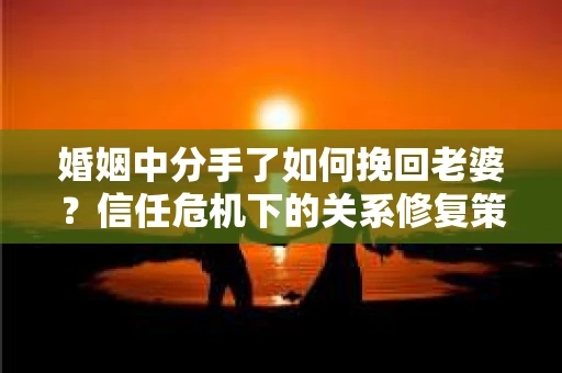 婚姻中分手了如何挽回老婆？信任危机下的关系修复策略