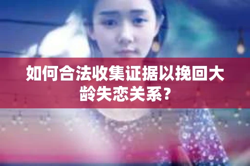 如何合法收集证据以挽回大龄失恋关系？
