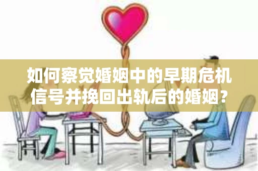 如何察觉婚姻中的早期危机信号并挽回出轨后的婚姻? 如何察觉婚姻中的早期危机信号并挽回出轨后的婚姻?