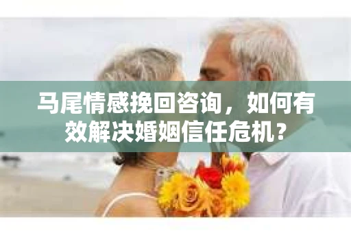 马尾情感挽回咨询，如何有效解决婚姻信任危机？