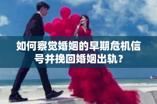 如何察觉婚姻的早期危机信号并挽回婚姻出轨？