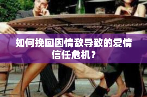 如何挽回因情敌导致的爱情信任危机？