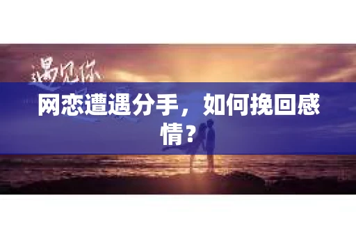 网恋遭遇分手,如何挽回感情? 网恋遭遇分手,如何挽回感情?