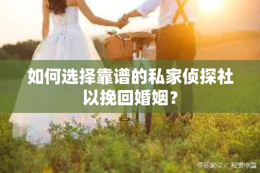 如何选择靠谱的私家侦探社以挽回婚姻？