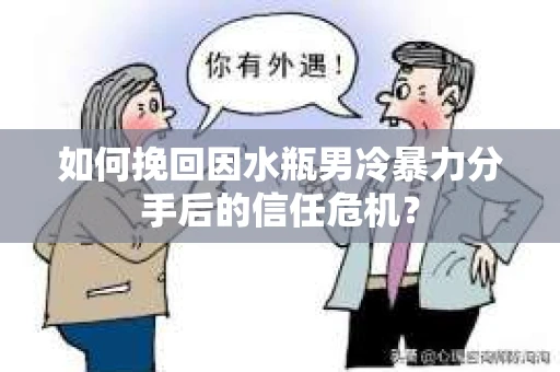如何挽回因水瓶男冷暴力分手后的信任危机？
